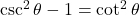 \csc^2\theta - 1 &= \cot^2\theta