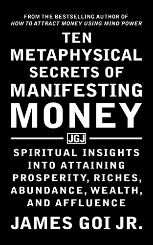 Ten Metaphysical Secrets of Manifesting Money: Spiritual Insights into Attaining Prosperity, Riches, Abundance, Wealth, and Affluence