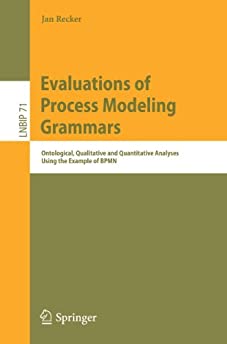 Evaluations of Process Modeling Grammars: Ontological, Qualitative and Quantitative Analyses Using the Example of BPMN (Lecture Notes in Business Information Processing, 71)