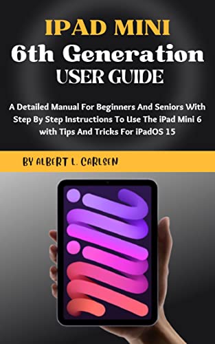 IPAD MINI 6TH GENERATION USER GUIDE: A Detailed Manual For Beginners And Seniors With Step By Step Instructions To Use The iPad Mini 6 with Tips And Tricks For iPadOS 15