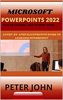 MICROSOFT POWERPOINT 2022 FOR BEGINNERS AND POWER USERS: A STEP-BY-STEP ILLUSTRATIVE GUIDE TO LEARNING POWERPOINT
