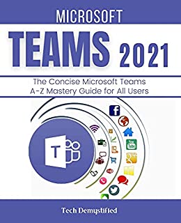 MICROSOFT TEAMS 2021: The Concise Microsoft Teams A-Z Mastery Guide for All Users