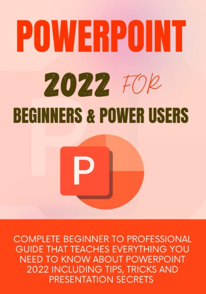 POWERPOINT 2022 FOR BEGINNERS & POWER USERS: Complete Beginner To Professional Guide That Teaches Everything You Need to Know About PowerPoint 2022 Including Tips, Tricks and Presentation Secrets