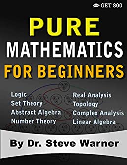 Pure Mathematics for Beginners: A Rigorous Introduction to Logic, Set Theory, Abstract Algebra, Number Theory, Real Analysis, Topology, Complex Analysis, and Linear Algebra